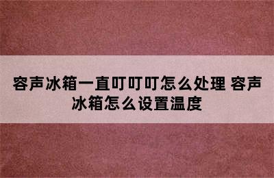 容声冰箱一直叮叮叮怎么处理 容声冰箱怎么设置温度